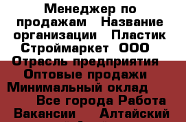 Менеджер по продажам › Название организации ­ Пластик-Строймаркет, ООО › Отрасль предприятия ­ Оптовые продажи › Минимальный оклад ­ 20 000 - Все города Работа » Вакансии   . Алтайский край,Алейск г.